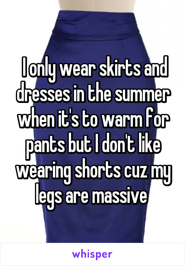  I only wear skirts and dresses in the summer when it's to warm for pants but I don't like wearing shorts cuz my legs are massive 