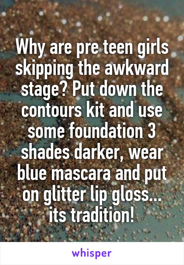 Why are pre teen girls skipping the awkward stage? Put down the contours kit and use some foundation 3 shades darker, wear blue mascara and put on glitter lip gloss... its tradition!