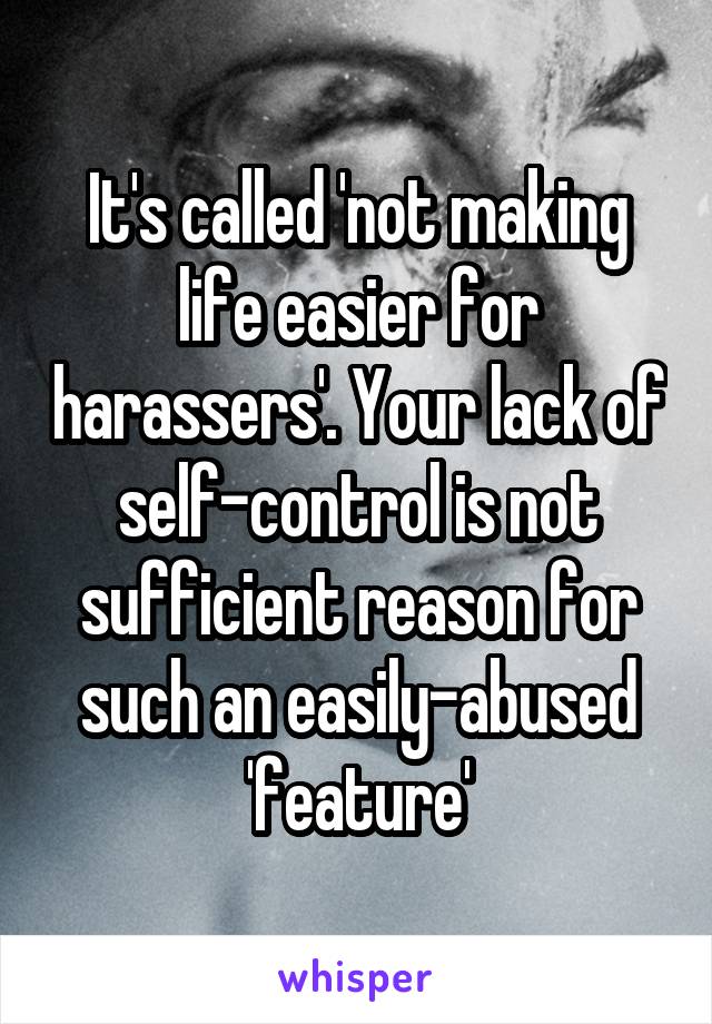 It's called 'not making life easier for harassers'. Your lack of self-control is not sufficient reason for such an easily-abused 'feature'