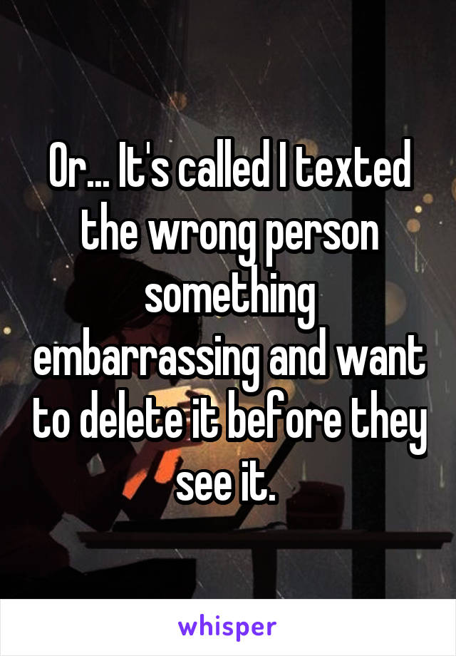 Or... It's called I texted the wrong person something embarrassing and want to delete it before they see it. 