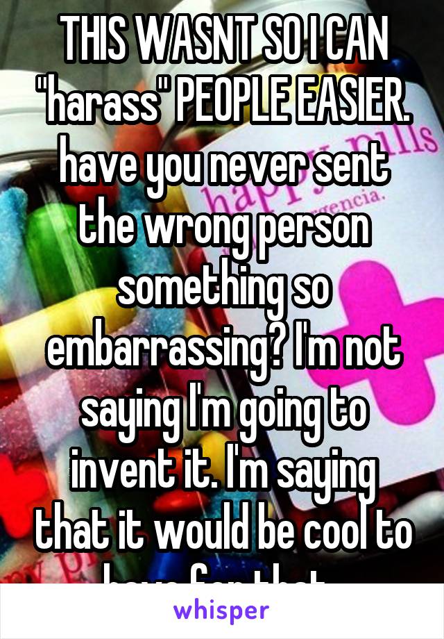 THIS WASNT SO I CAN "harass" PEOPLE EASIER. have you never sent the wrong person something so embarrassing? I'm not saying I'm going to invent it. I'm saying that it would be cool to have for that. 