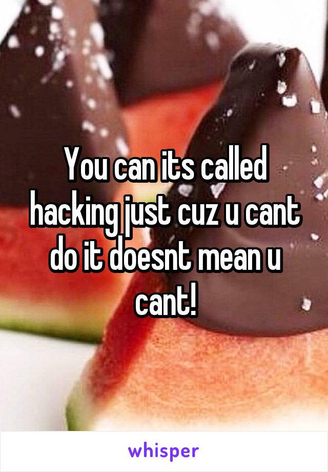 You can its called hacking just cuz u cant do it doesnt mean u cant!