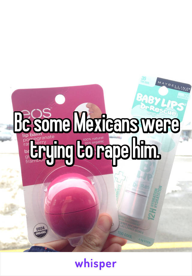 Bc some Mexicans were trying to rape him. 