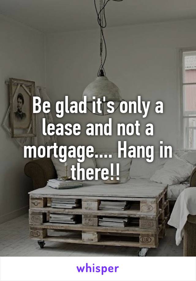 Be glad it's only a lease and not a mortgage.... Hang in there!! 