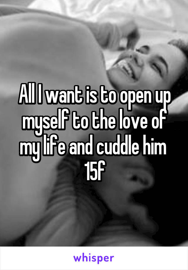 All I want is to open up myself to the love of my life and cuddle him 
15f