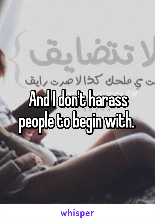 And I don't harass people to begin with. 