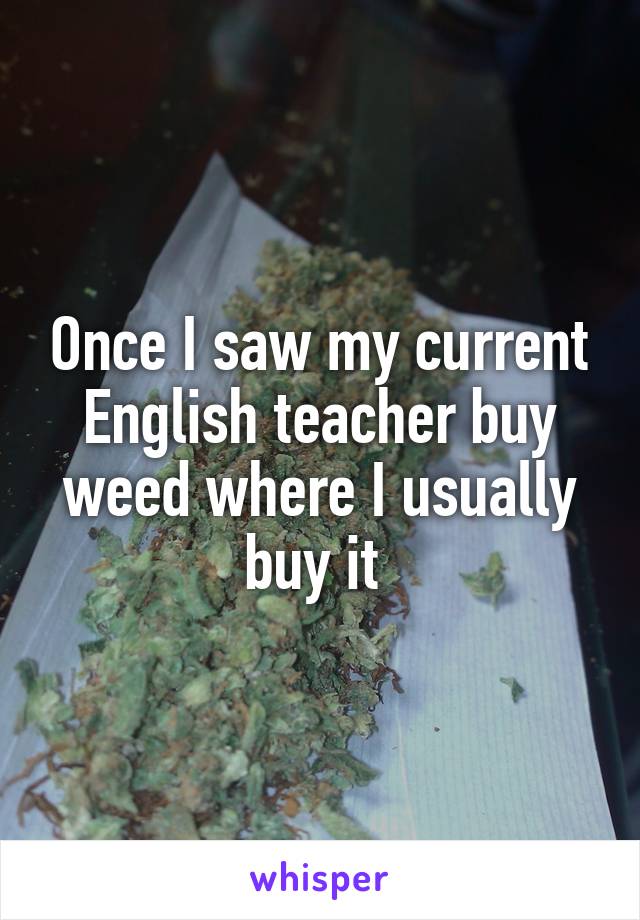Once I saw my current English teacher buy weed where I usually buy it 
