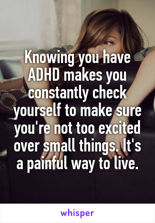 Knowing you have ADHD makes you constantly check yourself to make sure you're not too excited over small things. It's a painful way to live.
