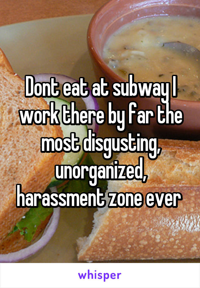 Dont eat at subway I work there by far the most disgusting, unorganized, harassment zone ever 