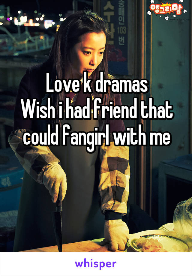 Love k dramas
Wish i had friend that could fangirl with me

