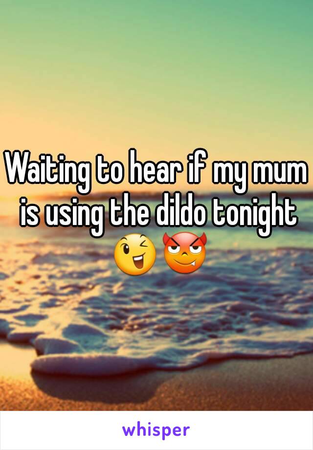 Waiting to hear if my mum is using the dildo tonight 😉😈