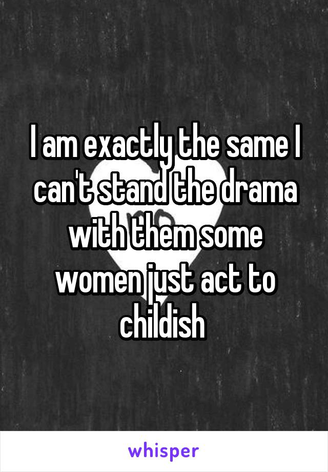 I am exactly the same I can't stand the drama with them some women just act to childish 