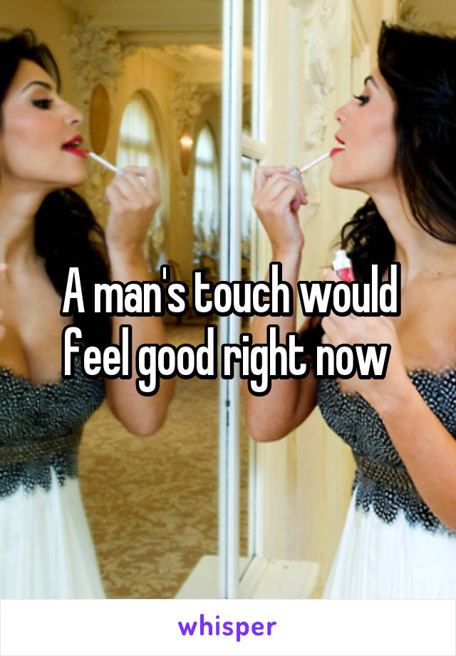 A man's touch would feel good right now 