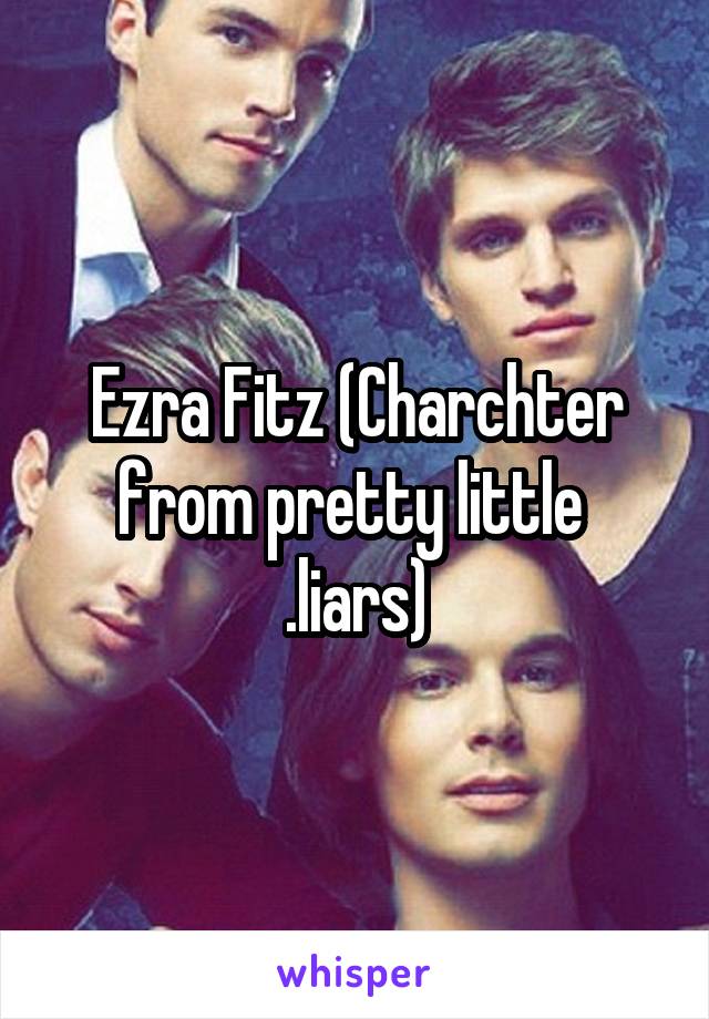 Ezra Fitz (Charchter from pretty little 
.liars)