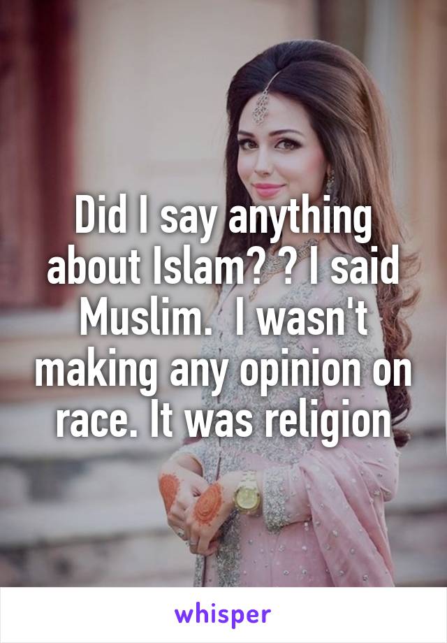 Did I say anything about Islam? ? I said Muslim.  I wasn't making any opinion on race. It was religion