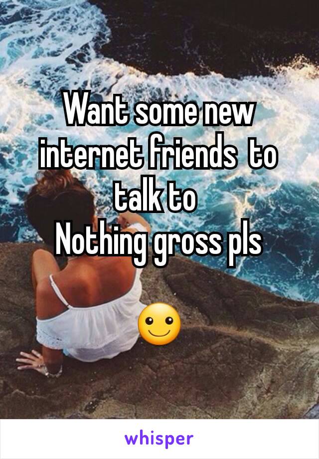 Want some new internet friends  to talk to 
Nothing gross pls

☺
