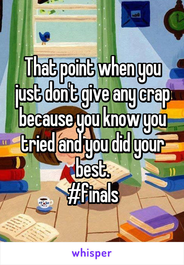 That point when you just don't give any crap because you know you tried and you did your best.
#finals