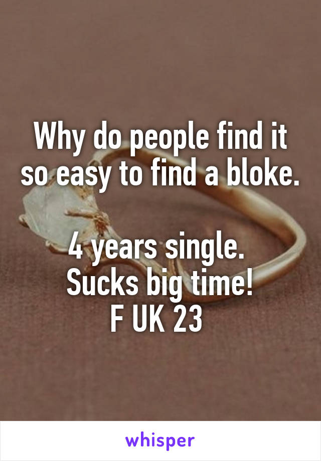 Why do people find it so easy to find a bloke. 
4 years single. 
Sucks big time!
F UK 23 