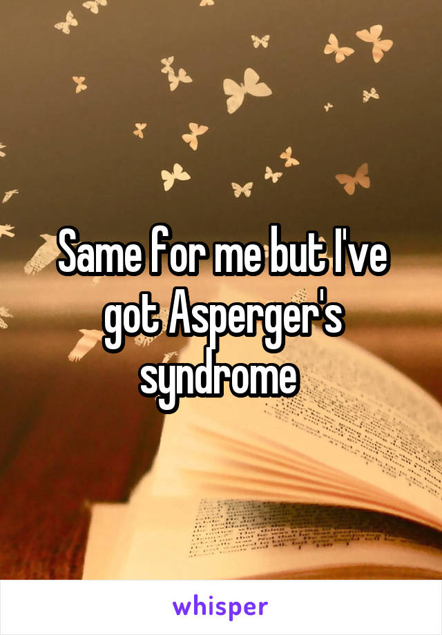 Same for me but I've got Asperger's syndrome 