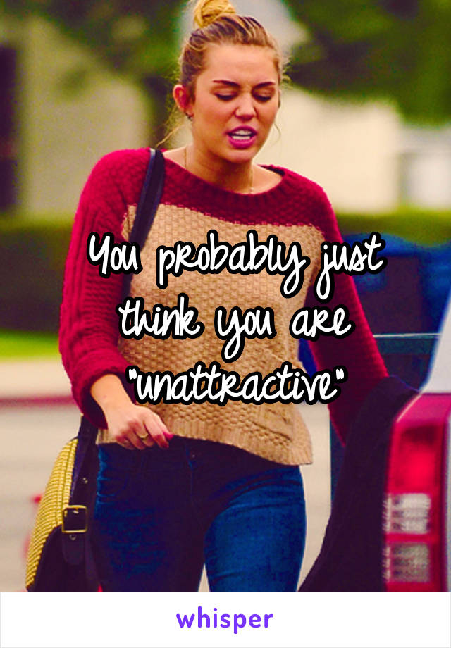 You probably just think you are "unattractive"