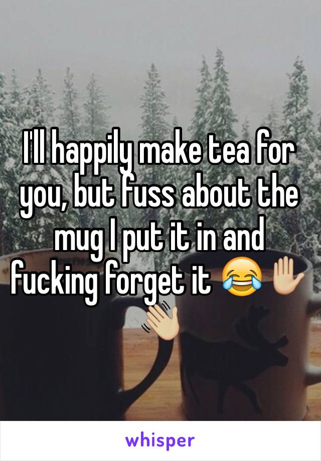 I'll happily make tea for you, but fuss about the mug I put it in and fucking forget it 😂✋🏼👋🏼