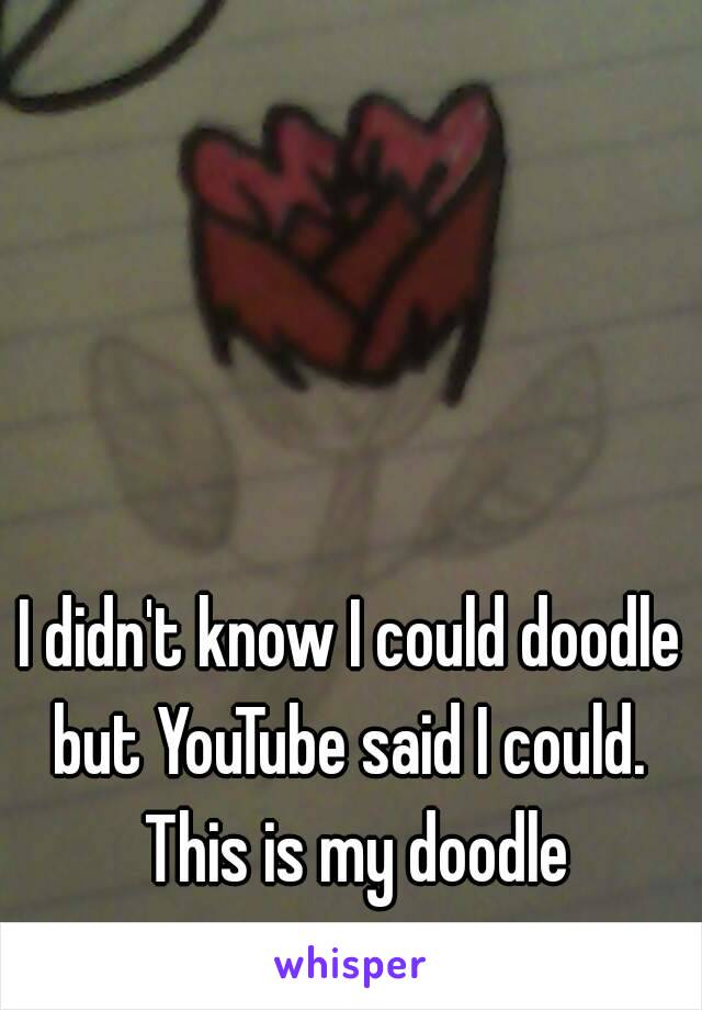 I didn't know I could doodle but YouTube said I could.  This is my doodle