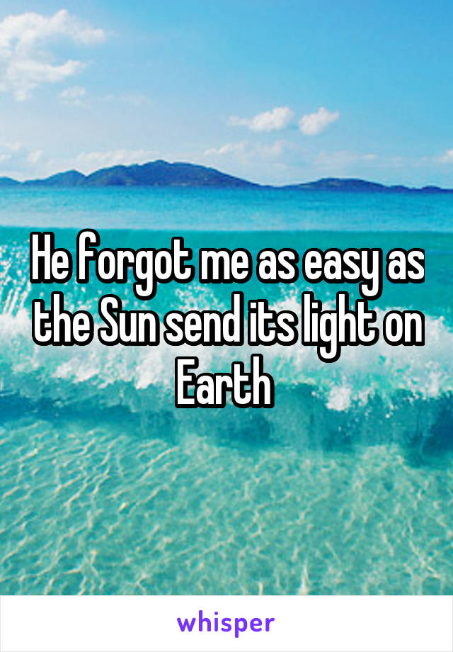 He forgot me as easy as the Sun send its light on Earth 