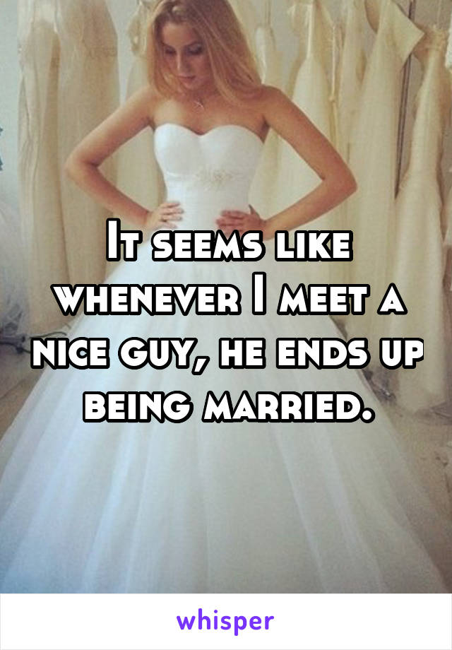 It seems like whenever I meet a nice guy, he ends up being married.