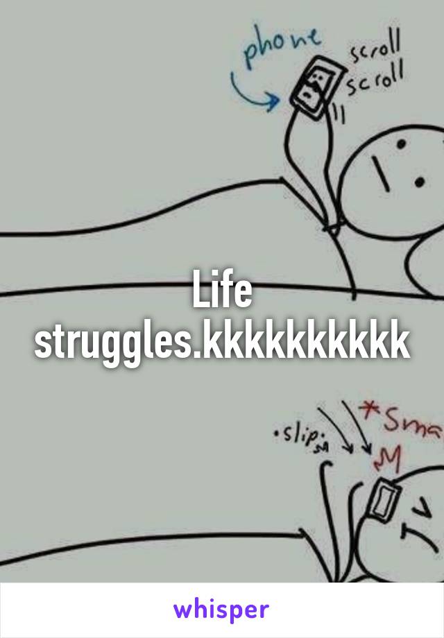 Life struggles.kkkkkkkkkk