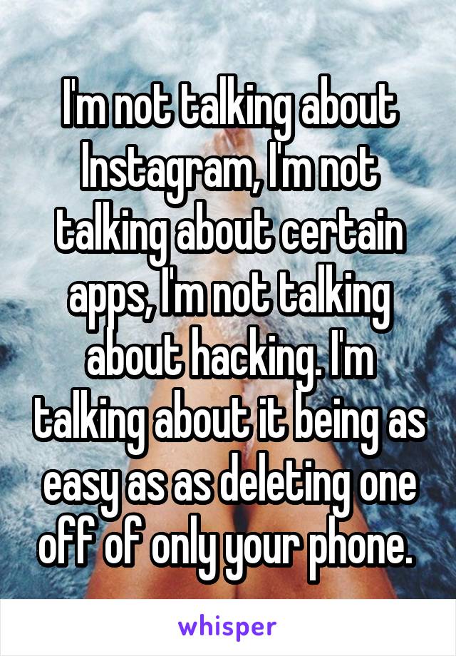 I'm not talking about Instagram, I'm not talking about certain apps, I'm not talking about hacking. I'm talking about it being as easy as as deleting one off of only your phone. 