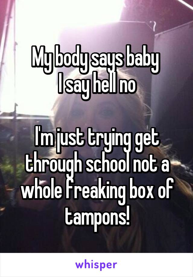 My body says baby 
I say hell no

I'm just trying get through school not a whole freaking box of tampons!