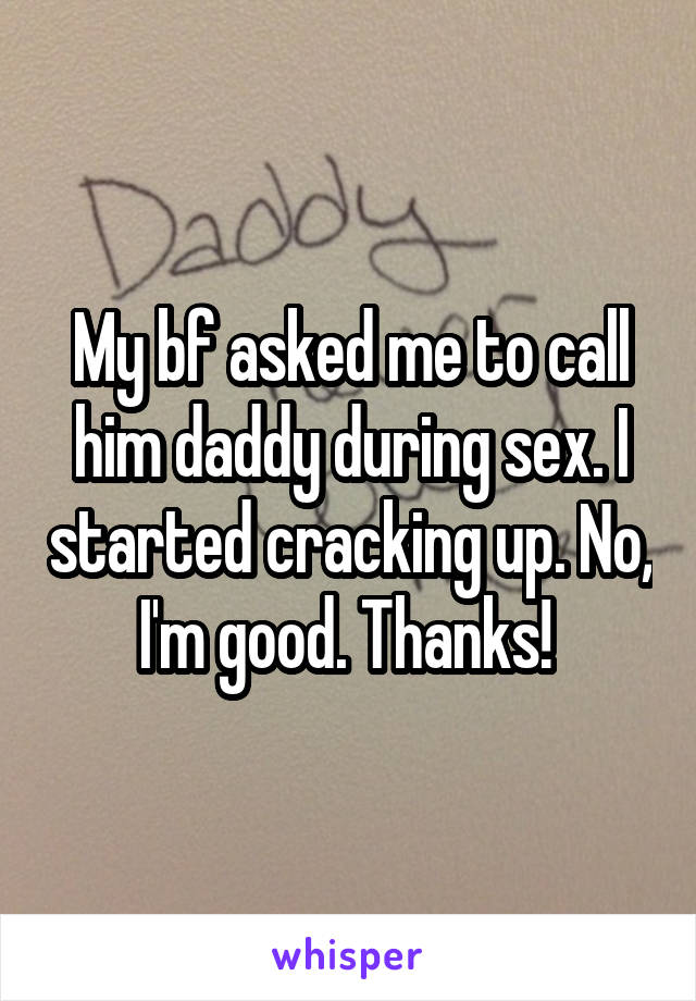 My bf asked me to call him daddy during sex. I started cracking up. No, I'm good. Thanks! 