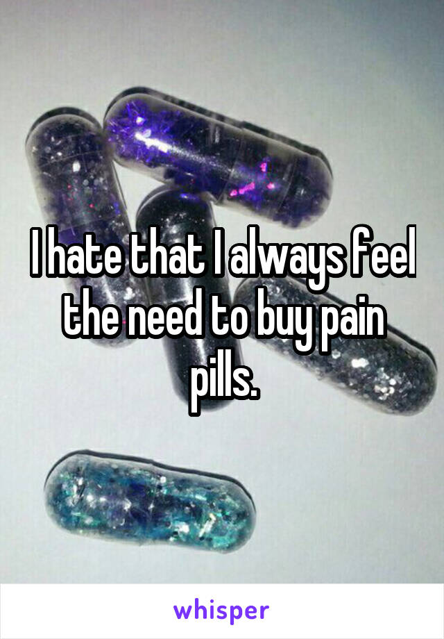 I hate that I always feel the need to buy pain pills.