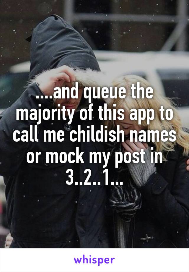 ....and queue the majority of this app to call me childish names or mock my post in 3..2..1...