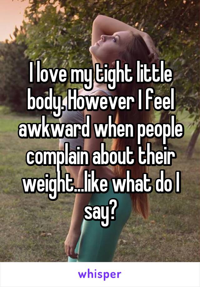 I love my tight little body. However I feel awkward when people complain about their weight...like what do I say?