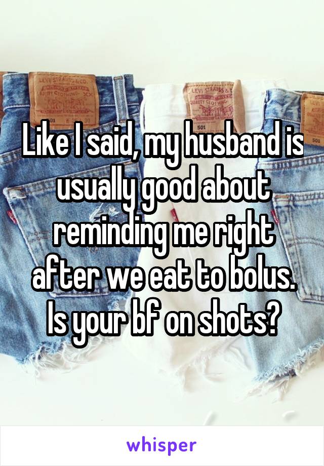 Like I said, my husband is usually good about reminding me right after we eat to bolus. Is your bf on shots?