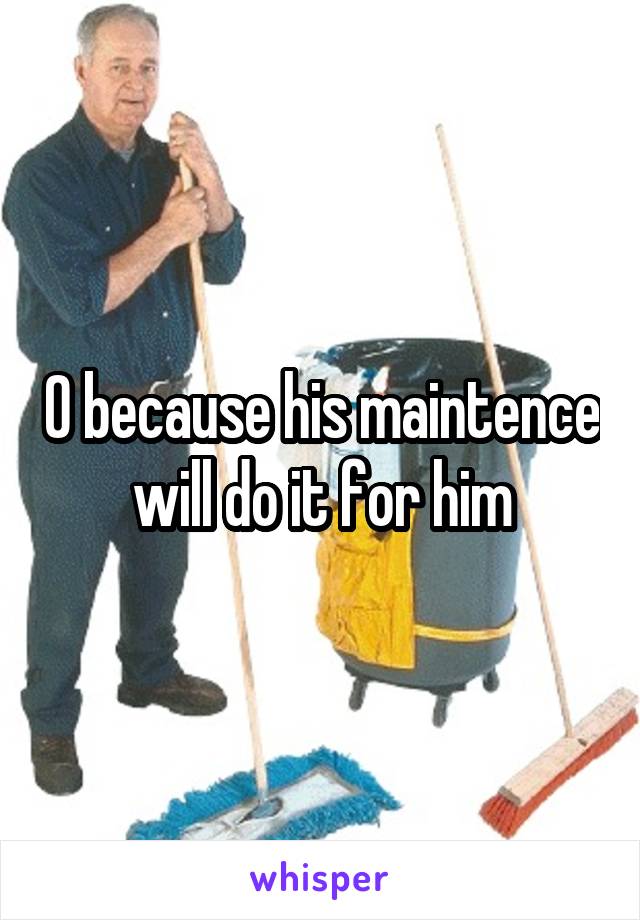 0 because his maintence will do it for him