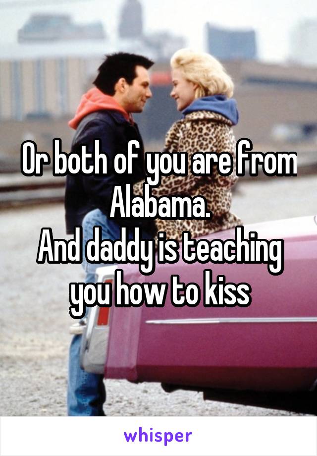 Or both of you are from Alabama.
And daddy is teaching you how to kiss