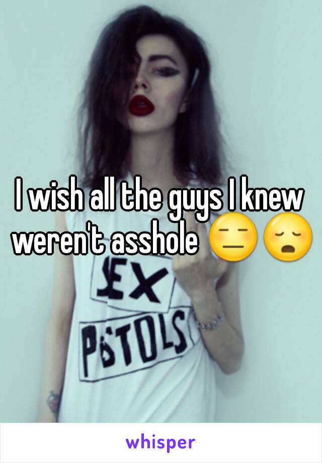 I wish all the guys I knew weren't asshole 😑😳