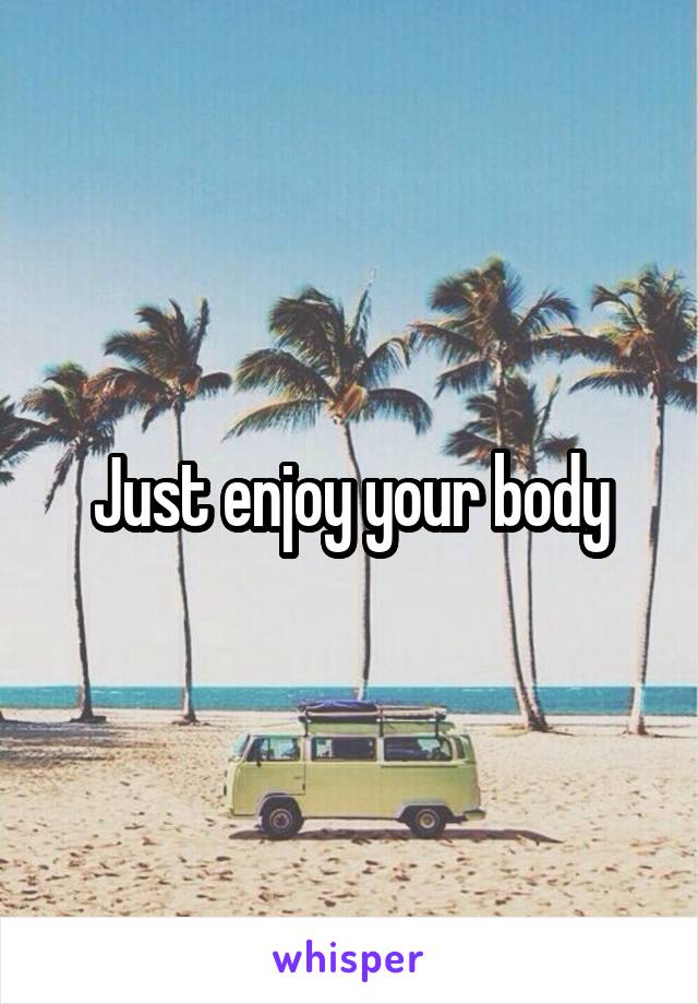 Just enjoy your body
