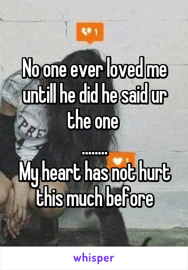 No one ever loved me untill he did he said ur the one 
........
My heart has not hurt this much before