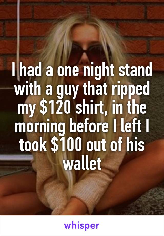 I had a one night stand with a guy that ripped my $120 shirt, in the morning before I left I took $100 out of his wallet