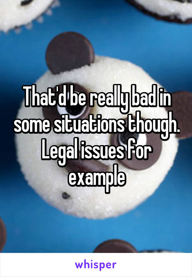 That'd be really bad in some situations though. Legal issues for example