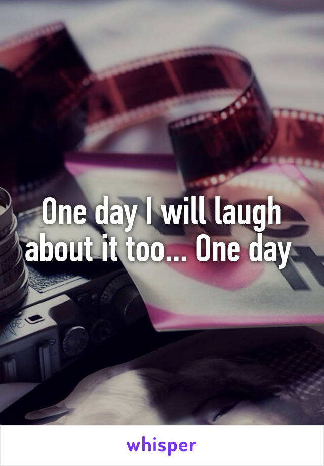 One day I will laugh about it too... One day 