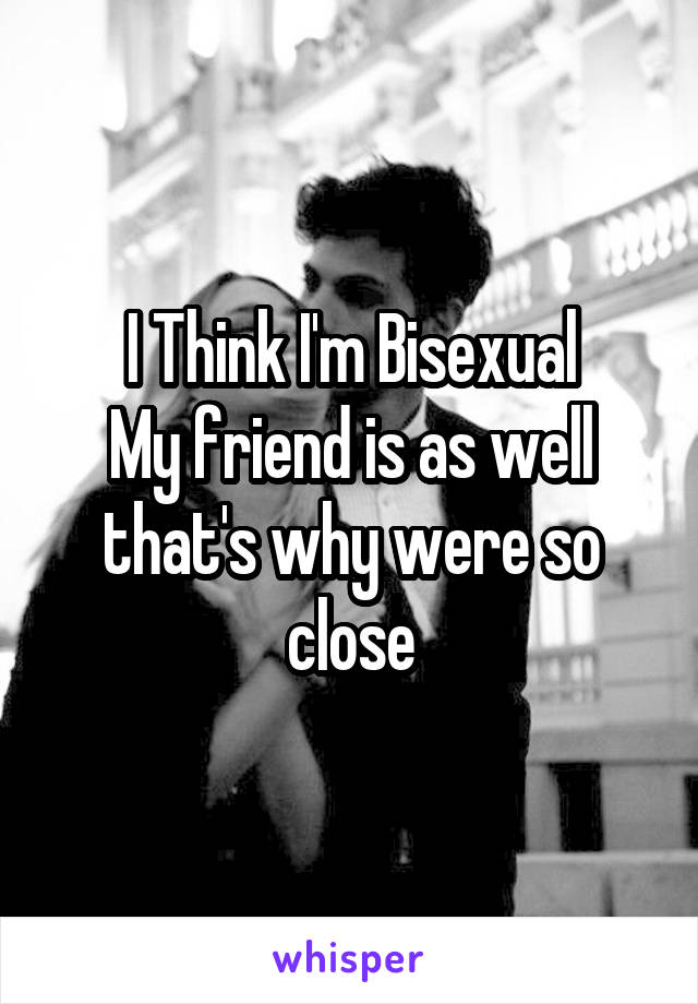 I Think I'm Bisexual
My friend is as well that's why were so close