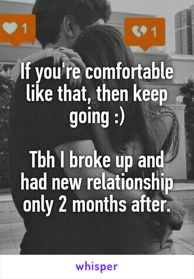 If you're comfortable like that, then keep going :)

Tbh I broke up and had new relationship only 2 months after.