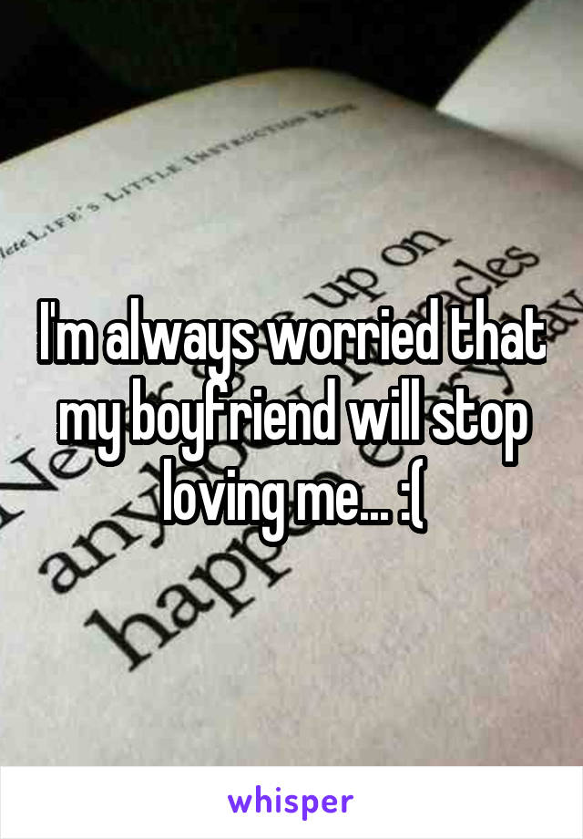 I'm always worried that my boyfriend will stop loving me... :(