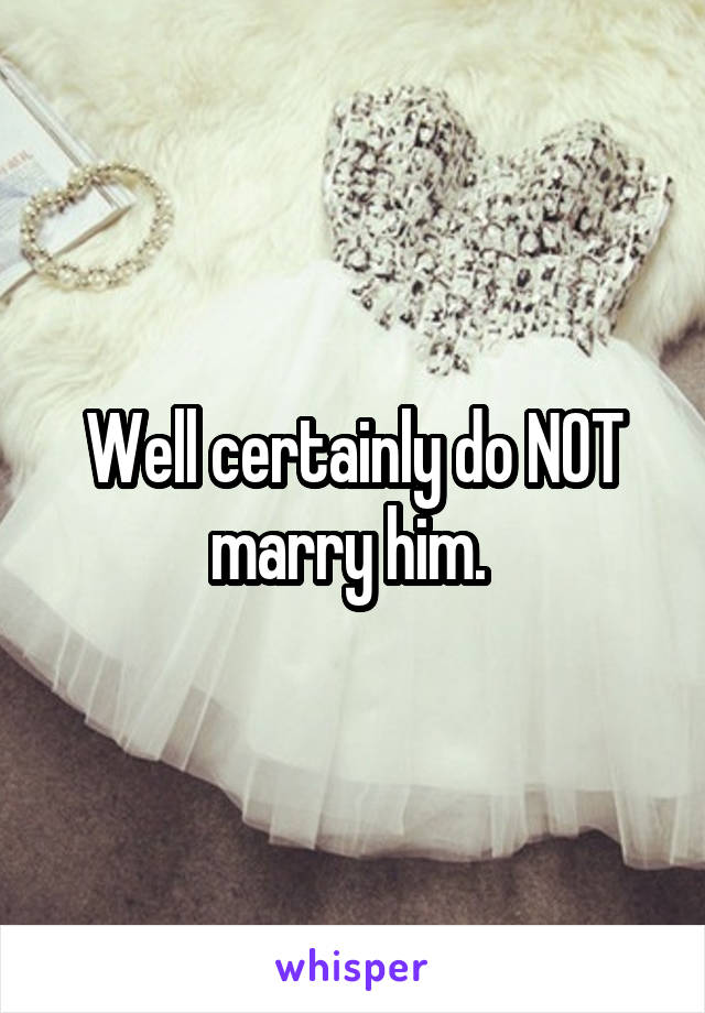 Well certainly do NOT marry him. 
