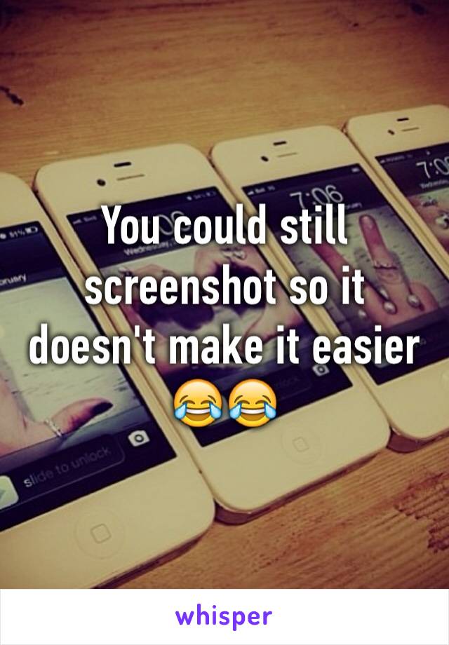 You could still screenshot so it doesn't make it easier 😂😂