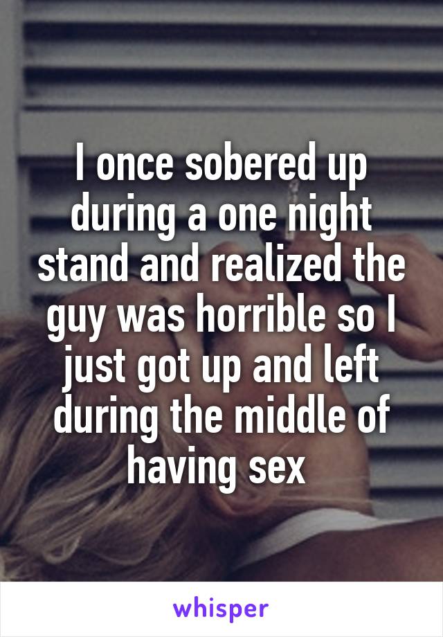 I once sobered up during a one night stand and realized the guy was horrible so I just got up and left during the middle of having sex 
